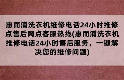 惠而浦洗衣机维修电话24小时维修点售后网点客服热线(惠而浦洗衣机维修电话24小时售后服务，一键解决您的维修问题)