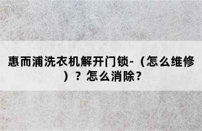 惠而浦洗衣机解开门锁-（怎么维修）？怎么消除？