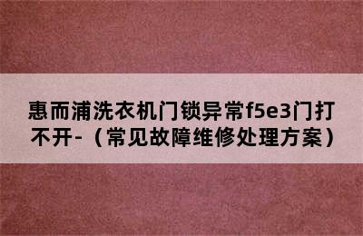 惠而浦洗衣机门锁异常f5e3门打不开-（常见故障维修处理方案）