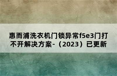 惠而浦洗衣机门锁异常f5e3门打不开解决方案-（2023）已更新