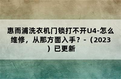 惠而浦洗衣机门锁打不开U4-怎么维修，从那方面入手？-（2023）已更新