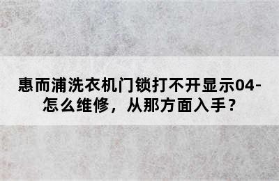 惠而浦洗衣机门锁打不开显示04-怎么维修，从那方面入手？