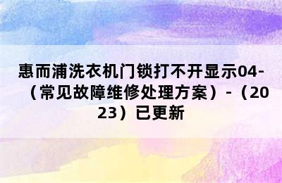 惠而浦洗衣机门锁打不开显示04-（常见故障维修处理方案）-（2023）已更新