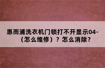 惠而浦洗衣机门锁打不开显示04-（怎么维修）？怎么消除？