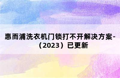 惠而浦洗衣机门锁打不开解决方案-（2023）已更新