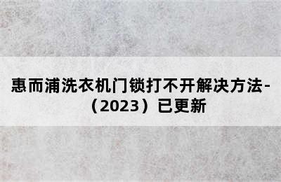 惠而浦洗衣机门锁打不开解决方法-（2023）已更新