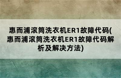 惠而浦滚筒洗衣机ER1故障代码(惠而浦滚筒洗衣机ER1故障代码解析及解决方法)