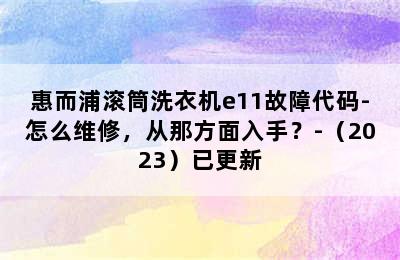 惠而浦滚筒洗衣机e11故障代码-怎么维修，从那方面入手？-（2023）已更新