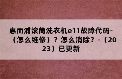 惠而浦滚筒洗衣机e11故障代码-（怎么维修）？怎么消除？-（2023）已更新