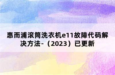 惠而浦滚筒洗衣机e11故障代码解决方法-（2023）已更新