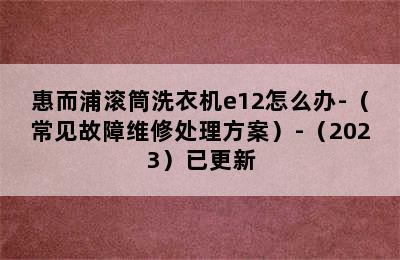 惠而浦滚筒洗衣机e12怎么办-（常见故障维修处理方案）-（2023）已更新