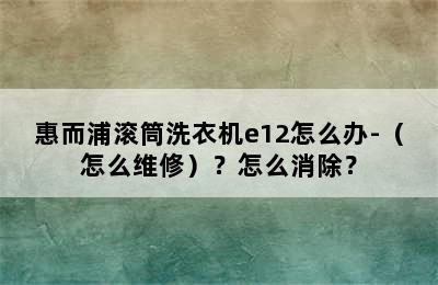 惠而浦滚筒洗衣机e12怎么办-（怎么维修）？怎么消除？