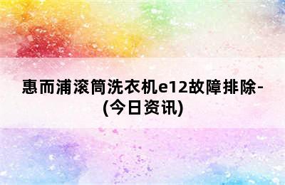 惠而浦滚筒洗衣机e12故障排除-(今日资讯)