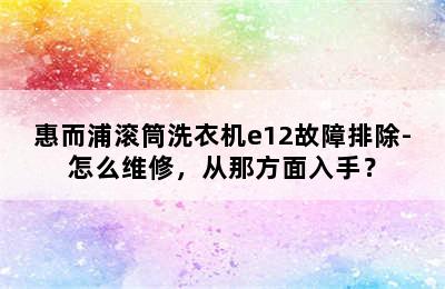 惠而浦滚筒洗衣机e12故障排除-怎么维修，从那方面入手？