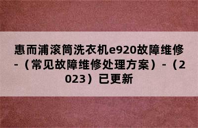 惠而浦滚筒洗衣机e920故障维修-（常见故障维修处理方案）-（2023）已更新