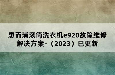 惠而浦滚筒洗衣机e920故障维修解决方案-（2023）已更新