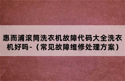 惠而浦滚筒洗衣机故障代码大全洗衣机好吗-（常见故障维修处理方案）