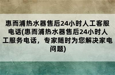 惠而浦热水器售后24小时人工客服电话(惠而浦热水器售后24小时人工服务电话，专家随时为您解决家电问题)