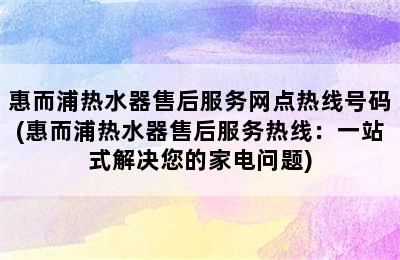 惠而浦热水器售后服务网点热线号码(惠而浦热水器售后服务热线：一站式解决您的家电问题)