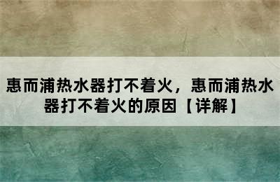 惠而浦热水器打不着火，惠而浦热水器打不着火的原因【详解】