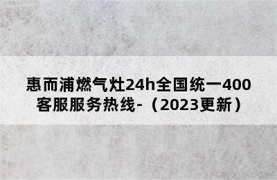 惠而浦燃气灶24h全国统一400客服服务热线-（2023更新）