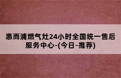 惠而浦燃气灶24小时全国统一售后服务中心-(今日-推荐)