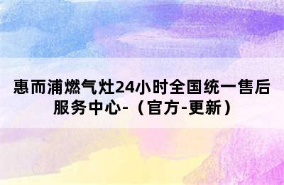 惠而浦燃气灶24小时全国统一售后服务中心-（官方-更新）