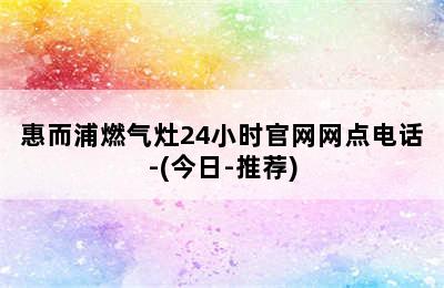 惠而浦燃气灶24小时官网网点电话-(今日-推荐)