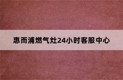 惠而浦燃气灶24小时客服中心