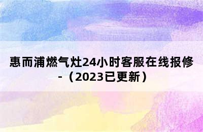 惠而浦燃气灶24小时客服在线报修-（2023已更新）