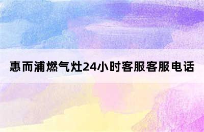 惠而浦燃气灶24小时客服客服电话