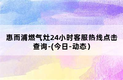 惠而浦燃气灶24小时客服热线点击查询-(今日-动态）