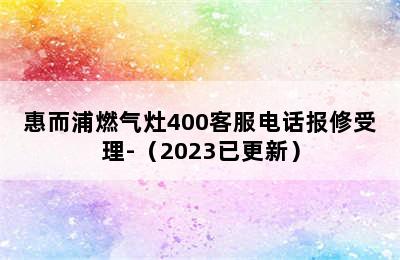 惠而浦燃气灶400客服电话报修受理-（2023已更新）