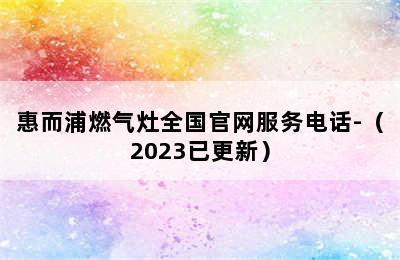 惠而浦燃气灶全国官网服务电话-（2023已更新）