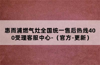 惠而浦燃气灶全国统一售后热线400受理客服中心-（官方-更新）