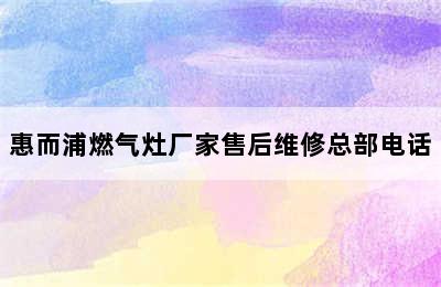 惠而浦燃气灶厂家售后维修总部电话