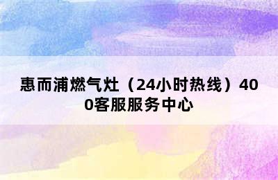 惠而浦燃气灶（24小时热线）400客服服务中心