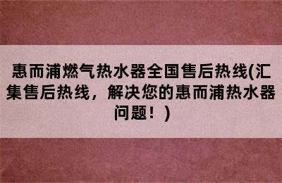 惠而浦燃气热水器全国售后热线(汇集售后热线，解决您的惠而浦热水器问题！)