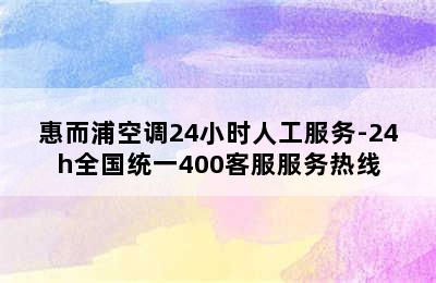 惠而浦空调24小时人工服务-24h全国统一400客服服务热线