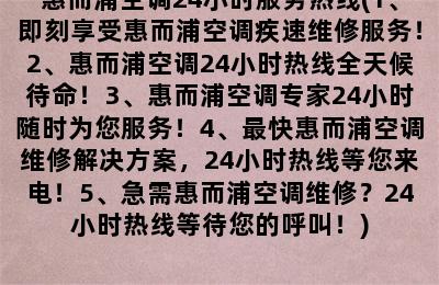 惠而浦空调24小时服务热线(1、即刻享受惠而浦空调疾速维修服务！2、惠而浦空调24小时热线全天候待命！3、惠而浦空调专家24小时随时为您服务！4、最快惠而浦空调维修解决方案，24小时热线等您来电！5、急需惠而浦空调维修？24小时热线等待您的呼叫！)