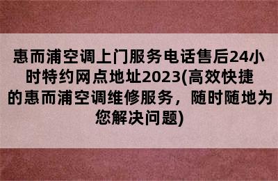 惠而浦空调上门服务电话售后24小时特约网点地址2023(高效快捷的惠而浦空调维修服务，随时随地为您解决问题)