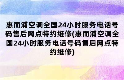 惠而浦空调全国24小时服务电话号码售后网点特约维修(惠而浦空调全国24小时服务电话号码售后网点特约维修)