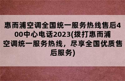 惠而浦空调全国统一服务热线售后400中心电话2023(拨打惠而浦空调统一服务热线，尽享全国优质售后服务)