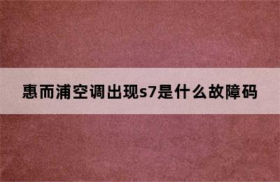 惠而浦空调出现s7是什么故障码