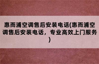 惠而浦空调售后安装电话(惠而浦空调售后安装电话，专业高效上门服务)