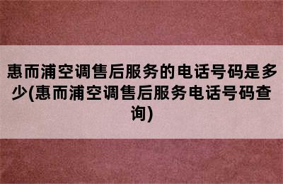 惠而浦空调售后服务的电话号码是多少(惠而浦空调售后服务电话号码查询)