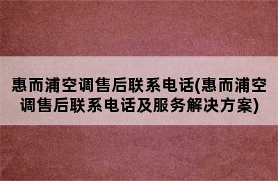 惠而浦空调售后联系电话(惠而浦空调售后联系电话及服务解决方案)