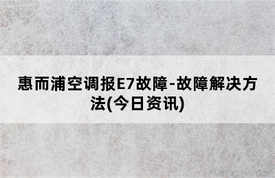 惠而浦空调报E7故障-故障解决方法(今日资讯)