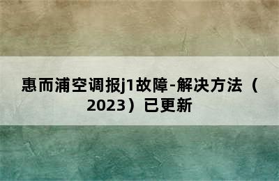 惠而浦空调报j1故障-解决方法（2023）已更新