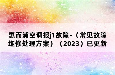 惠而浦空调报j1故障-（常见故障维修处理方案）（2023）已更新